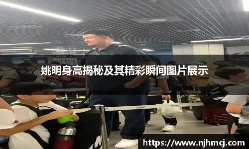 姚明身高揭秘及其精彩瞬间图片展示
