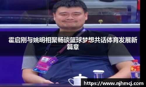 霍启刚与姚明相聚畅谈篮球梦想共话体育发展新篇章