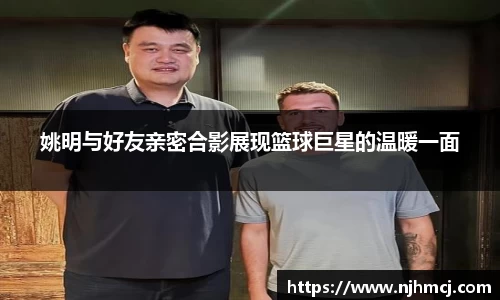 姚明与好友亲密合影展现篮球巨星的温暖一面
