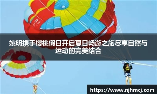 姚明携手樱桃假日开启夏日畅游之旅尽享自然与运动的完美结合