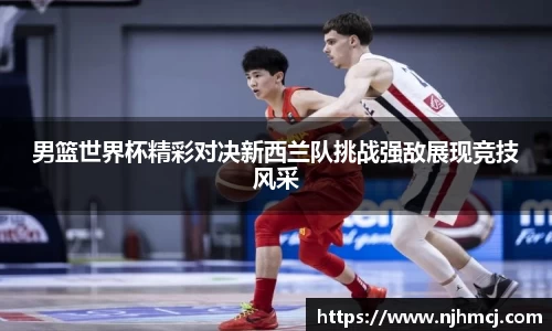 男篮世界杯精彩对决新西兰队挑战强敌展现竞技风采