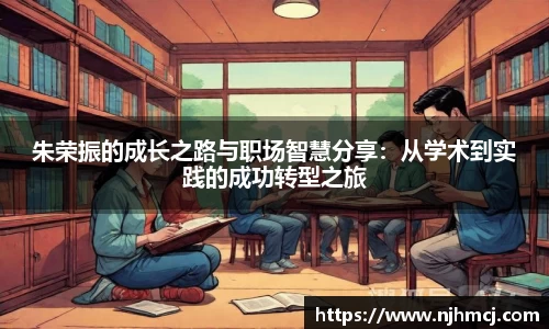 朱荣振的成长之路与职场智慧分享：从学术到实践的成功转型之旅