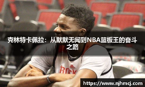 克林特卡佩拉：从默默无闻到NBA篮板王的奋斗之路