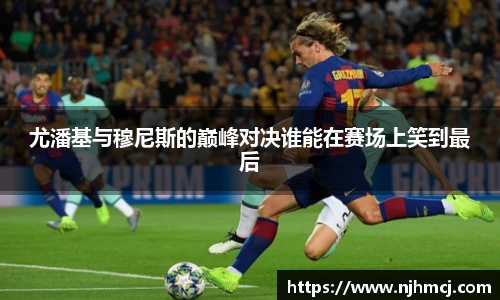 尤潘基与穆尼斯的巅峰对决谁能在赛场上笑到最后